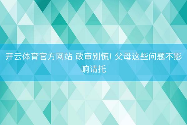 开云体育官方网站 政审别慌! 父母这些问题不影响请托
