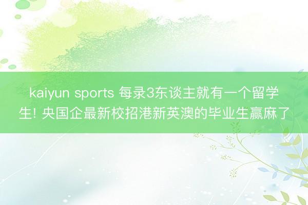 kaiyun sports 每录3东谈主就有一个留学生! 央国企最新校招港新英澳的毕业生赢麻了