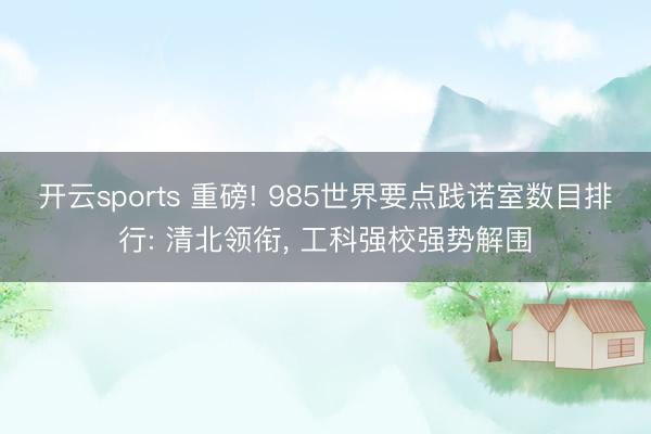 开云sports 重磅! 985世界要点践诺室数目排行: 清北领衔, 工科强校强势解围