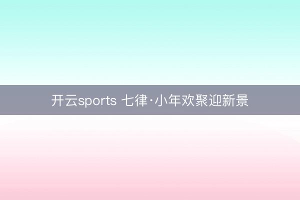 开云sports 七律·小年欢聚迎新景