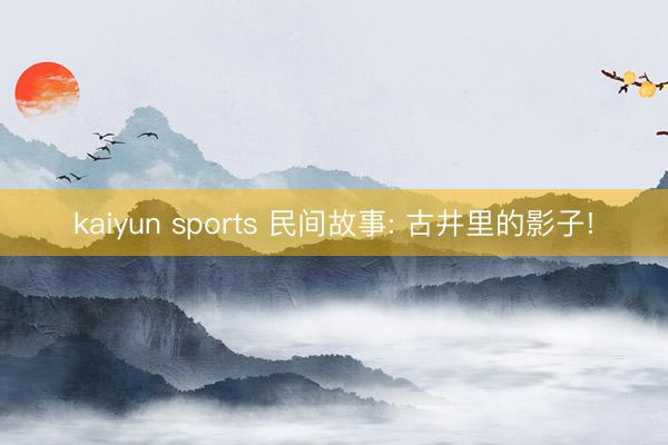 kaiyun sports 民间故事: 古井里的影子!