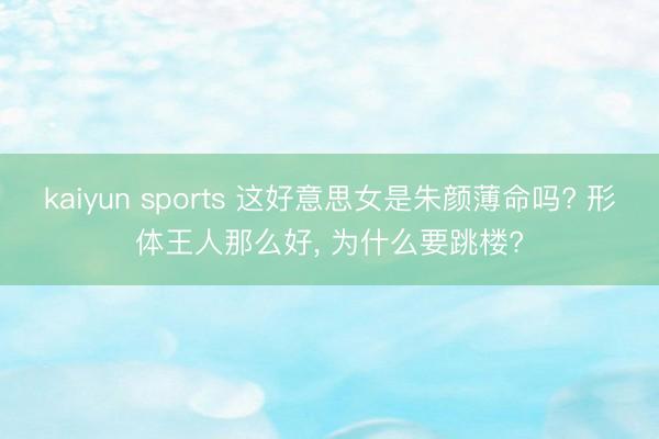 kaiyun sports 这好意思女是朱颜薄命吗? 形体王人那么好, 为什么要跳楼?