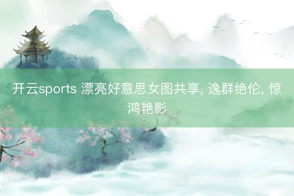 开云sports 漂亮好意思女图共享, 逸群绝伦, 惊鸿艳影