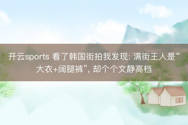 开云sports 看了韩国街拍我发现: 满街王人是“大衣+阔腿裤”, 却个个文静高档