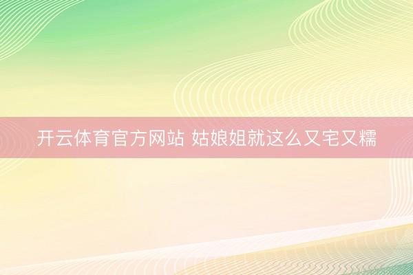 开云体育官方网站 姑娘姐就这么又宅又糯