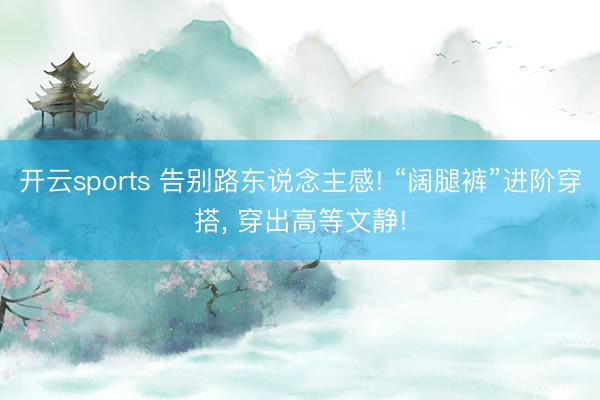 开云sports 告别路东说念主感! “阔腿裤”进阶穿搭, 穿出高等文静!
