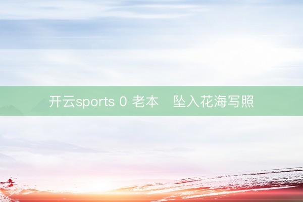 开云sports 0 老本✨坠入花海写照