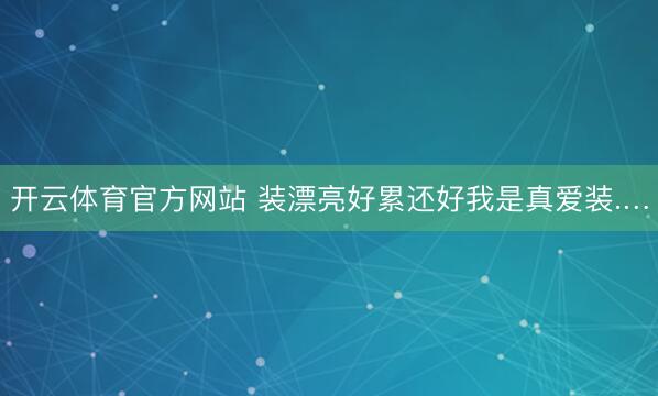 开云体育官方网站 装漂亮好累还好我是真爱装.…