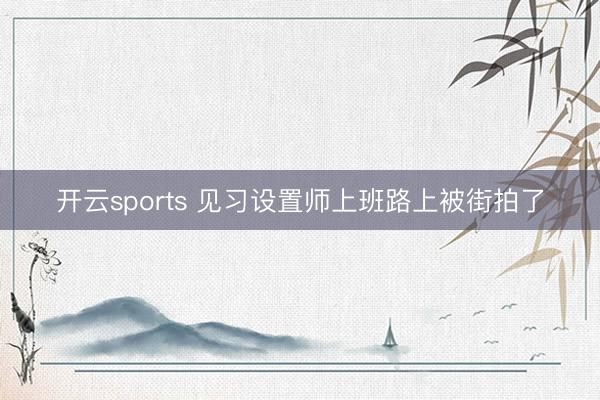 开云sports 见习设置师上班路上被街拍了