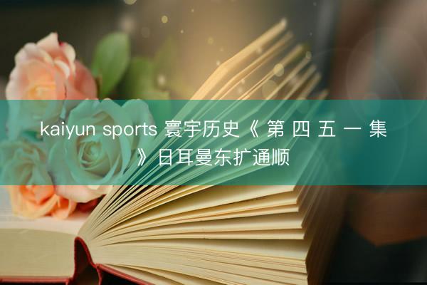 kaiyun sports 寰宇历史《 第 四 五 一 集》日耳曼东扩通顺