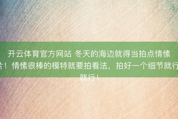 开云体育官方网站 冬天的海边就得当拍点情愫片！情愫很棒的模特就要拍看法，拍好一个细节就行！