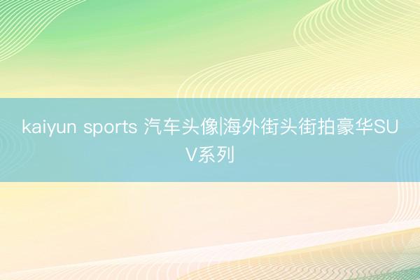 kaiyun sports 汽车头像|海外街头街拍豪华SUV系列