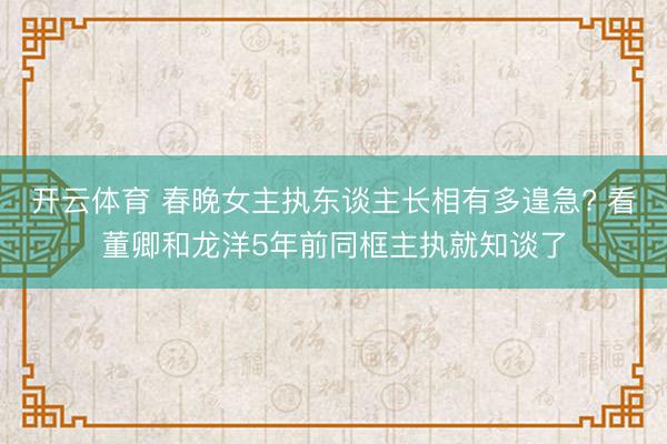 开云体育 春晚女主执东谈主长相有多遑急? 看董卿和龙洋5年前同框主执就知谈了