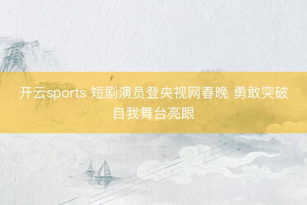 开云sports 短剧演员登央视网春晚 勇敢突破自我舞台亮眼