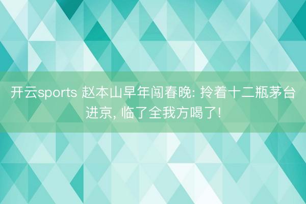 开云sports 赵本山早年闯春晚: 拎着十二瓶茅台进京, 临了全我方喝了!