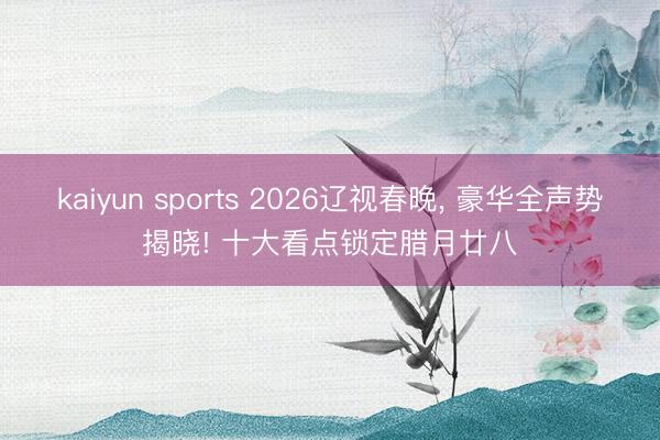 kaiyun sports 2026辽视春晚, 豪华全声势揭晓! 十大看点锁定腊月廿八