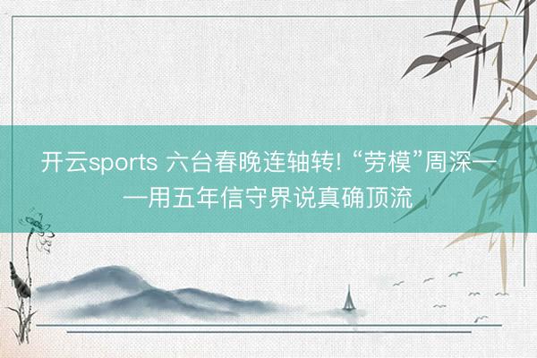 开云sports 六台春晚连轴转! “劳模”周深——用五年信守界说真确顶流