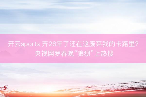开云sports 齐26年了还在这废弃我的卡路里? 央视网罗春晚“狼狈”上热搜