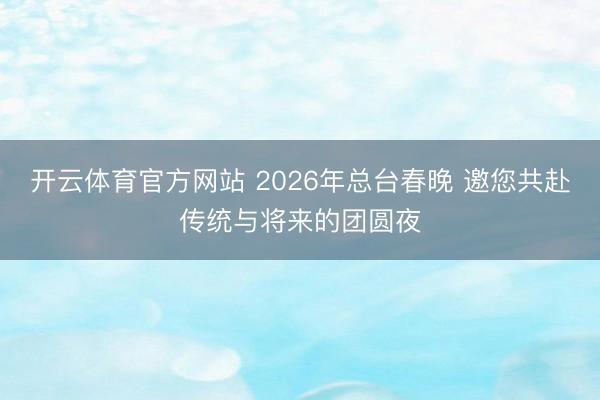 开云体育官方网站 2026年总台春晚 邀您共赴传统与将来的团圆夜