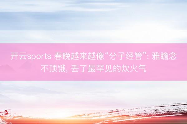 开云sports 春晚越来越像“分子经管”: 雅瞻念不顶饿, 丢了最罕见的炊火气