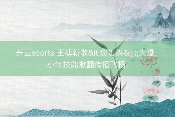 开云sports 王搏新歌<您贵姓>火爆, 小年技能掀翻传播飞扬!