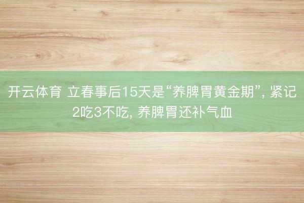 开云体育 立春事后15天是“养脾胃黄金期”, 紧记2吃3不吃, 养脾胃还补气血