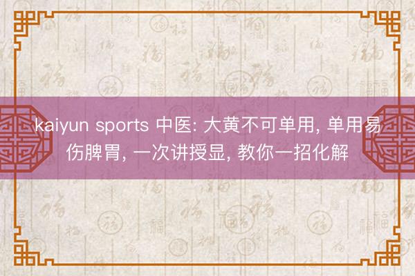 kaiyun sports 中医: 大黄不可单用, 单用易伤脾胃, 一次讲授显, 教你一招化解