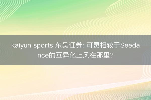 kaiyun sports 东吴证券: 可灵相较于Seedance的互异化上风在那里?