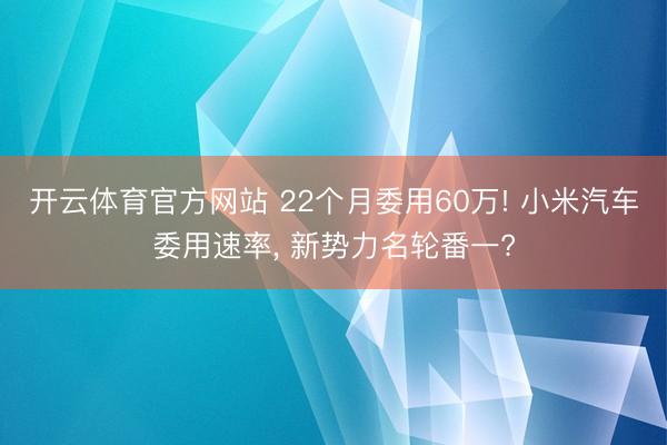 开云体育官方网站 22个月委用60万! 小米汽车委用速率, 新势力名轮番一?
