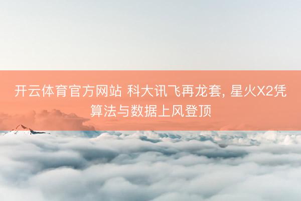 开云体育官方网站 科大讯飞再龙套, 星火X2凭算法与数据上风登顶