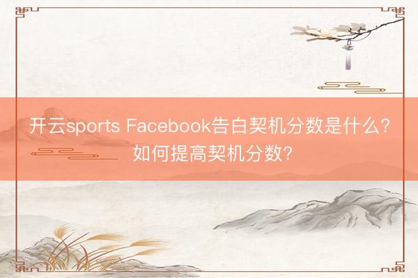 开云sports Facebook告白契机分数是什么? 如何提高契机分数?