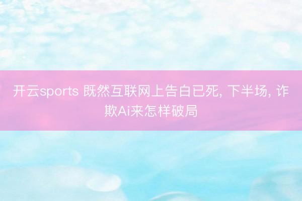 开云sports 既然互联网上告白已死, 下半场, 诈欺Ai来怎样破局