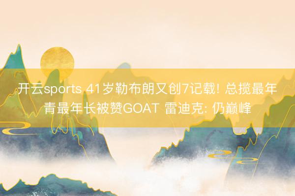 开云sports 41岁勒布朗又创7记载! 总揽最年青最年长被赞GOAT 雷迪克: 仍巅峰
