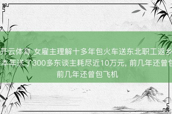 开云体育 女雇主理解十多年包火车送东北职工返乡过年: 本年送了300多东谈主耗尽近10万元, 前几年还曾包飞机