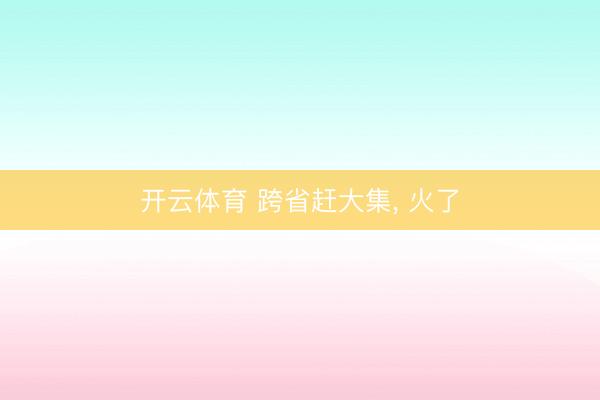 开云体育 跨省赶大集, 火了