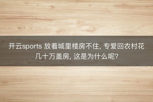 开云sports 放着城里楼房不住, 专爱回农村花几十万盖房, 这是为什么呢?