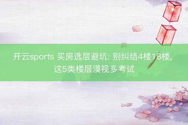 开云sports 买房选层避坑: 别纠结4楼18楼, 这5类楼层漠视多考试