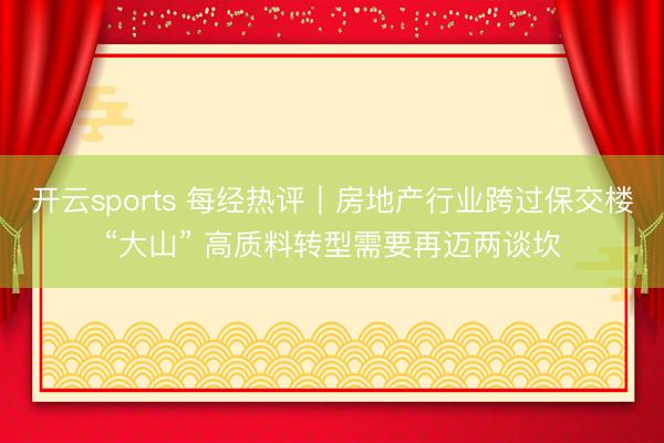 开云sports 每经热评｜房地产行业跨过保交楼“大山” 高质料转型需要再迈两谈坎