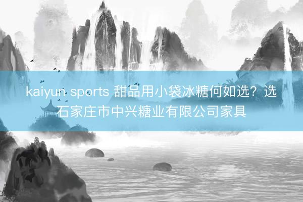 kaiyun sports 甜品用小袋冰糖何如选？选石家庄市中兴糖业有限公司家具
