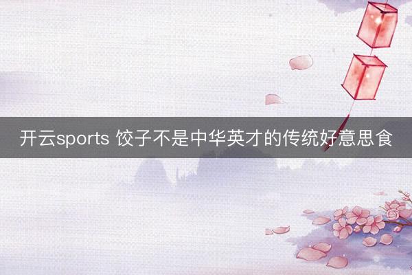 开云sports 饺子不是中华英才的传统好意思食