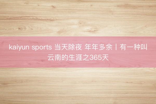 kaiyun sports 当天除夜 年年多余丨有一种叫云南的生涯之365天