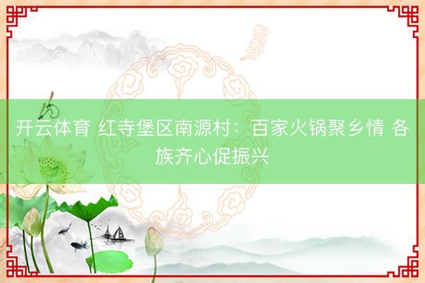开云体育 红寺堡区南源村：百家火锅聚乡情 各族齐心促振兴