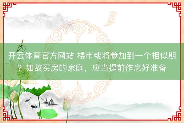 开云体育官方网站 楼市或将参加到一个相似期？如故买房的家庭，应当提前作念好准备