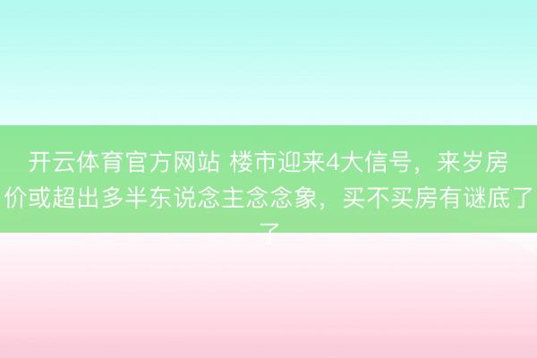 开云体育官方网站 楼市迎来4大信号，来岁房价或超出多半东说念主念念象，买不买房有谜底了
