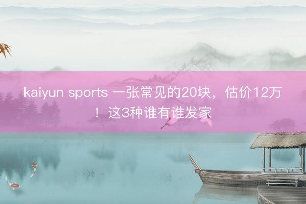 kaiyun sports 一张常见的20块，估价12万！这3种谁有谁发家