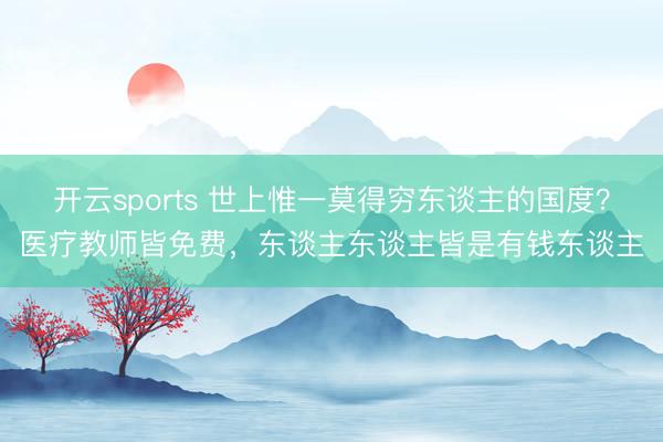 开云sports 世上惟一莫得穷东谈主的国度？医疗教师皆免费，东谈主东谈主皆是有钱东谈主