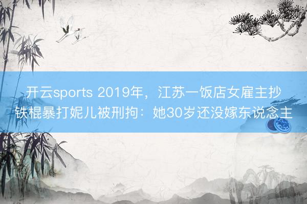 开云sports 2019年，江苏一饭店女雇主抄铁棍暴打妮儿被刑拘：她30岁还没嫁东说念主