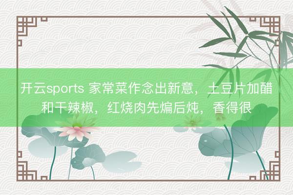 开云sports 家常菜作念出新意，土豆片加醋和干辣椒，红烧肉先煸后炖，香得很