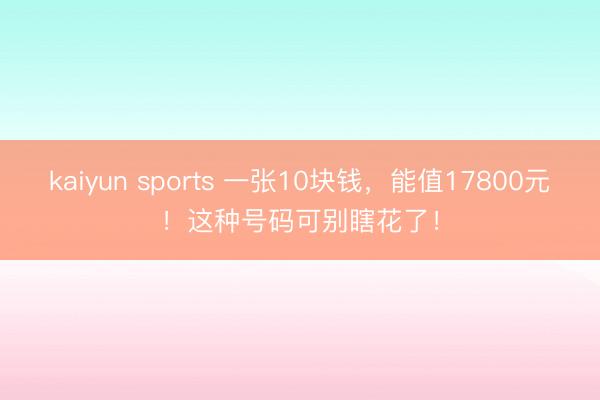 kaiyun sports 一张10块钱，能值17800元！这种号码可别瞎花了！