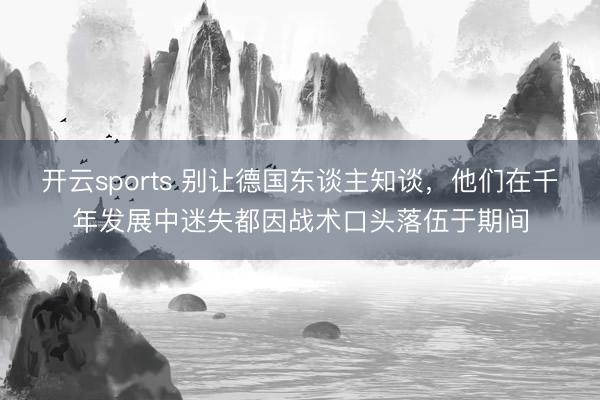 开云sports 别让德国东谈主知谈，他们在千年发展中迷失都因战术口头落伍于期间